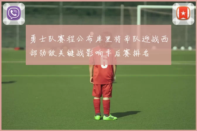 勇士队赛程公布库里将率队迎战西部劲敌关键战影响季后赛排名
