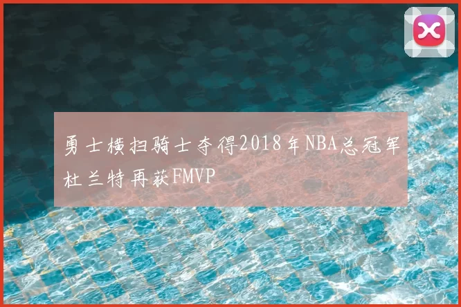 勇士横扫骑士夺得2018年NBA总冠军杜兰特再获FMVP